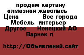 продам картину алмазная живопись  › Цена ­ 2 300 - Все города Мебель, интерьер » Другое   . Ненецкий АО,Варнек п.